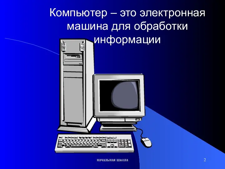 начальная школа Компьютер – это электронная машина для обработки информации