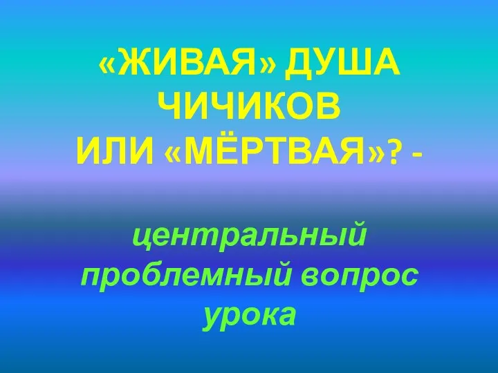 «ЖИВАЯ» ДУША ЧИЧИКОВ ИЛИ «МЁРТВАЯ»? - центральный проблемный вопрос урока