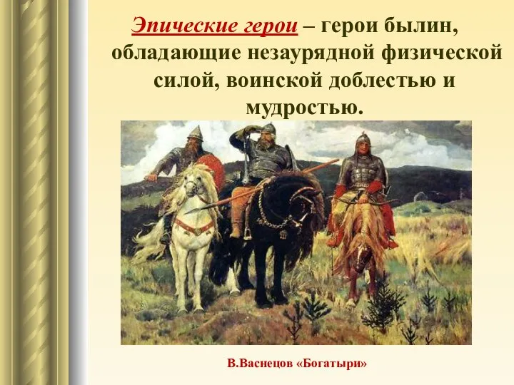 Эпические герои – герои былин, обладающие незаурядной физической силой, воинской доблестью и мудростью. В.Васнецов «Богатыри»