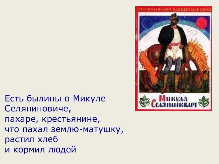 Есть былины о Микуле Селяниновиче, пахаре, крестьянине, что пахал землю-матушку, растил хлеб и кормил людей