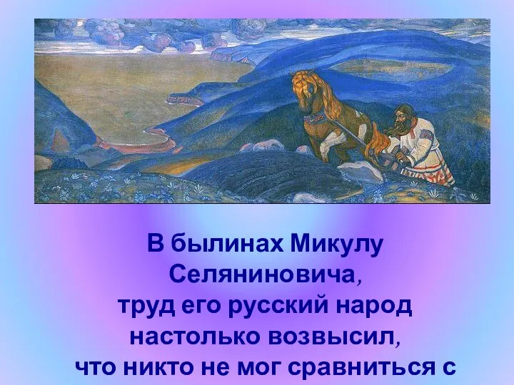 В былинах Микулу Селяниновича, труд его русский народ настолько возвысил, что