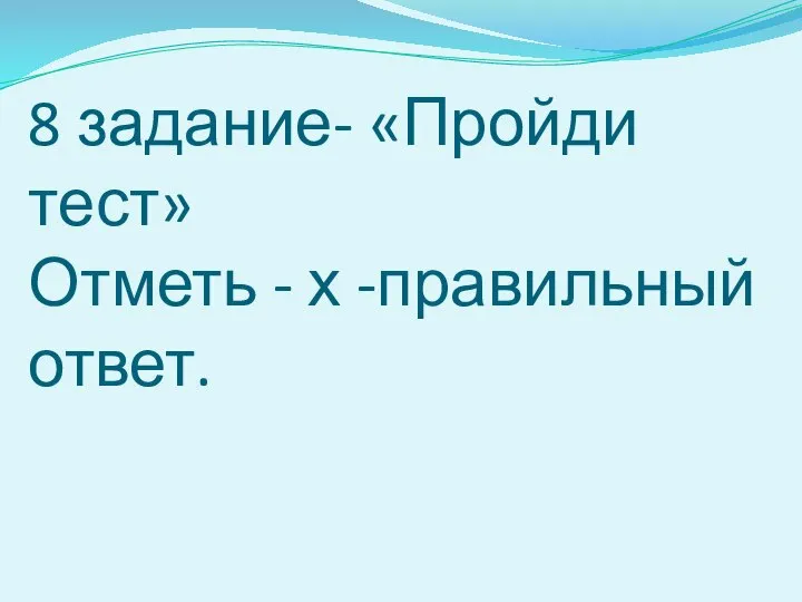 8 задание- «Пройди тест» Отметь - х -правильный ответ.