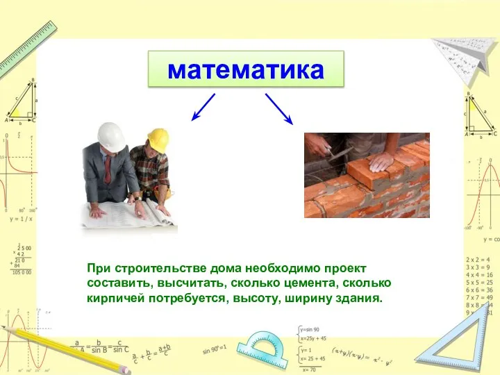 математика При строительстве дома необходимо проект составить, высчитать, сколько цемента, сколько кирпичей потребуется, высоту, ширину здания.