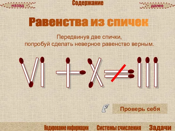 Равенства из спичек Проверь себя Передвинув две спички, попробуй сделать неверное равенство верным. далее назад Содержание