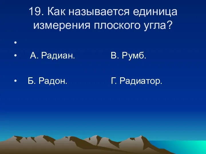 19. Как называется единица измерения плоского угла? А. Радиан. В. Румб. Б. Радон. Г. Радиатор.