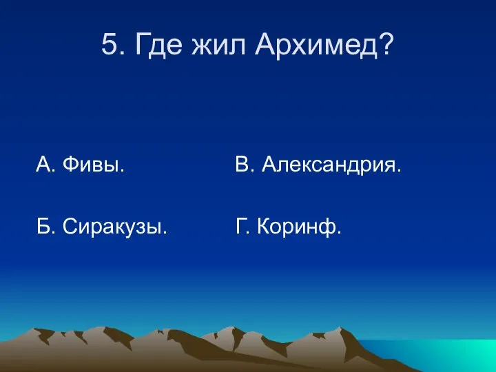 5. Где жил Архимед? А. Фивы. В. Александрия. Б. Сиракузы. Г. Коринф.