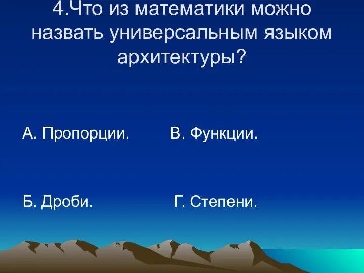 4.Что из математики можно назвать универсальным языком архитектуры? А. Пропорции. В. Функции. Б. Дроби. Г. Степени.