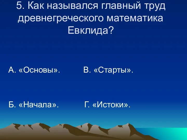 5. Как назывался главный труд древнегреческого математика Евклида? А. «Основы». В. «Старты». Б. «Начала». Г. «Истоки».