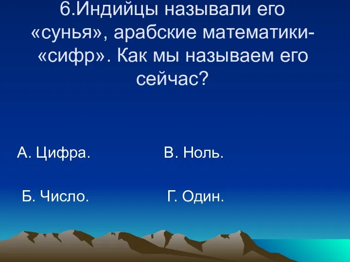 6.Индийцы называли его «сунья», арабские математики- «сифр». Как мы называем его