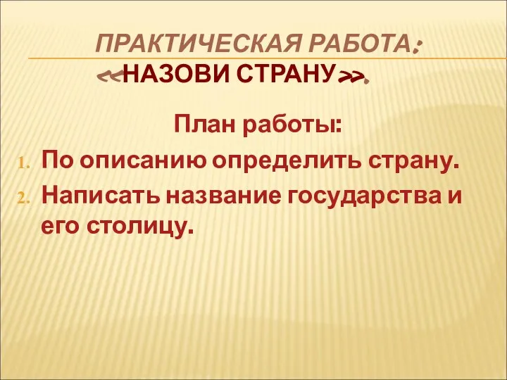 ПРАКТИЧЕСКАЯ РАБОТА: «НАЗОВИ СТРАНУ». План работы: По описанию определить страну. Написать название государства и его столицу.