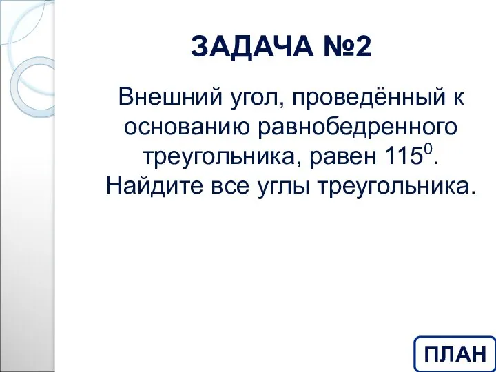 ЗАДАЧА №2 Внешний угол, проведённый к основанию равнобедренного треугольника, равен 1150. Найдите все углы треугольника. ПЛАН