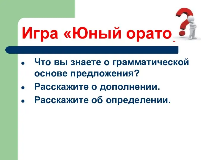 Игра «Юный оратор» Что вы знаете о грамматической основе предложения? Расскажите о дополнении. Расскажите об определении.