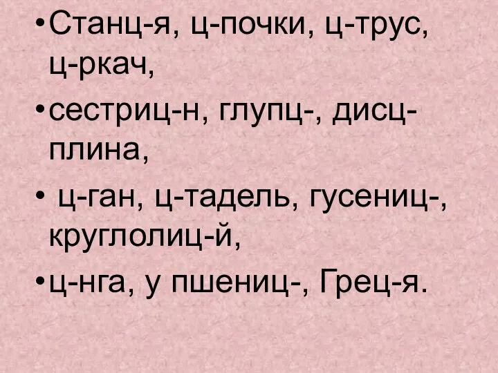 Станц-я, ц-почки, ц-трус, ц-ркач, сестриц-н, глупц-, дисц-плина, ц-ган, ц-тадель, гусениц-, круглолиц-й, ц-нга, у пшениц-, Грец-я.