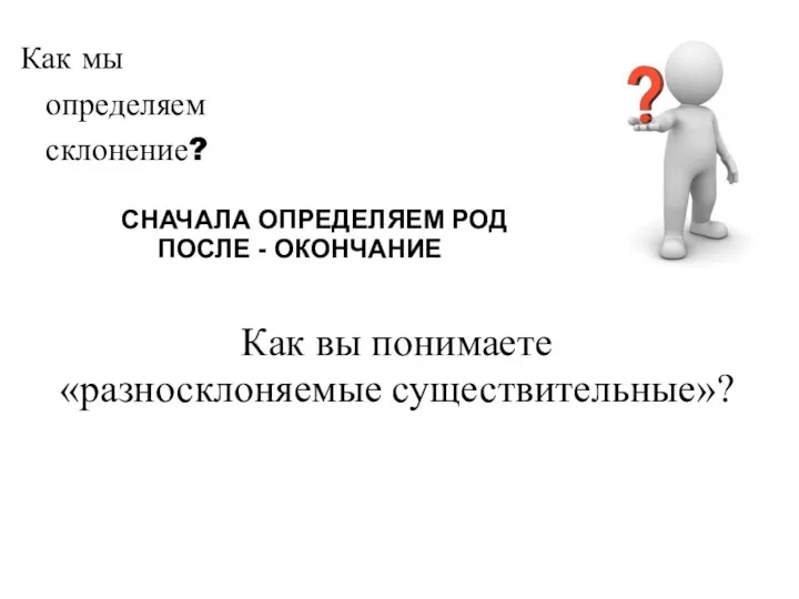 Как вы понимаете «разносклоняемые существительные»? Как мы определяем склонение? СНАЧАЛА ОПРЕДЕЛЯЕМ РОД ПОСЛЕ - ОКОНЧАНИЕ