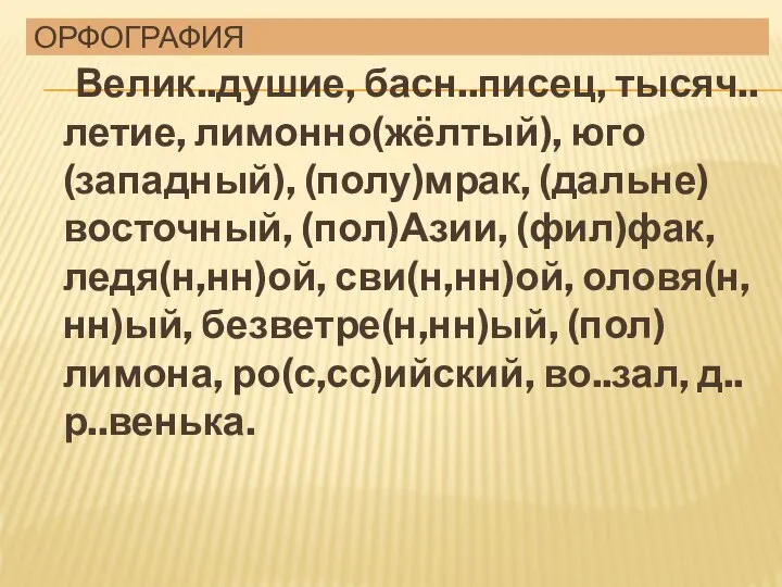 Орфография Велик..душие, басн..писец, тысяч..летие, лимонно(жёлтый), юго(западный), (полу)мрак, (дальне)восточный, (пол)Азии, (фил)фак, ледя(н,нн)ой,