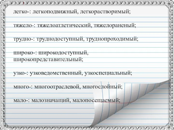 легко-: легкоподвижный, легкорастворимый; тяжело-: тяжелоатлетический, тяжелораненый; трудно-: труднодоступный, труднопроходимый; широко-: широкодоступный,