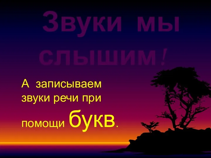 Звуки мы слышим! А записываем звуки речи при помощи букв.