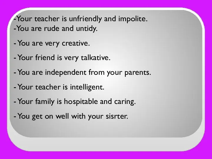 -Your teacher is unfriendly and impolite. -You are rude and untidy.