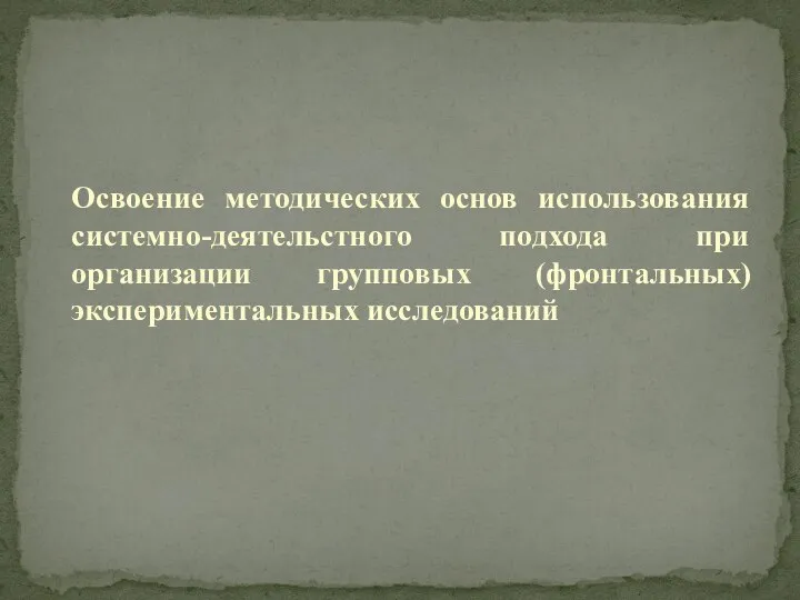 Освоение методических основ использования системно-деятельстного подхода при организации групповых (фронтальных) экспериментальных исследований