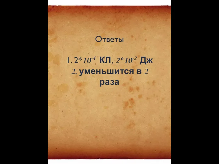 Ответы 1. 2*10-4 КЛ, 2*10-2 Дж 2. уменьшится в 2 раза