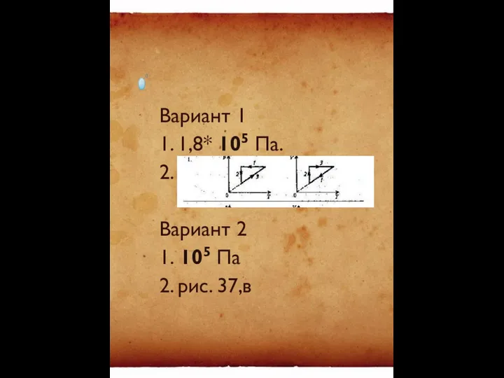 Вариант 1 1. 1,8* 105 Па. 2. Вариант 2 1. 105 Па 2. рис. 37,в