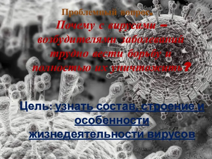 Цель: узнать состав, строение и особенности жизнедеятельности вирусов Проблемный вопрос. Почему