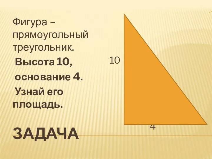 ЗАДАЧА Фигура – прямоугольный треугольник. Высота 10, основание 4. Узнай его площадь. 10 4