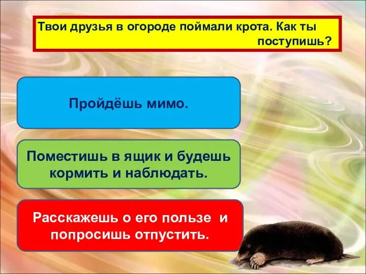 Твои друзья в огороде поймали крота. Как ты поступишь? Пройдёшь мимо.