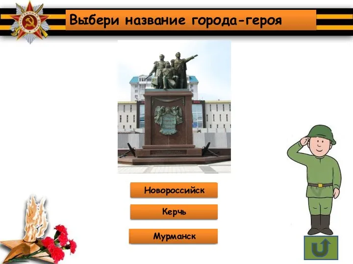 Не верно! Подумай ещё! Молодцы!!! Выбери название города-героя Новороссийск Керчь Мурманск