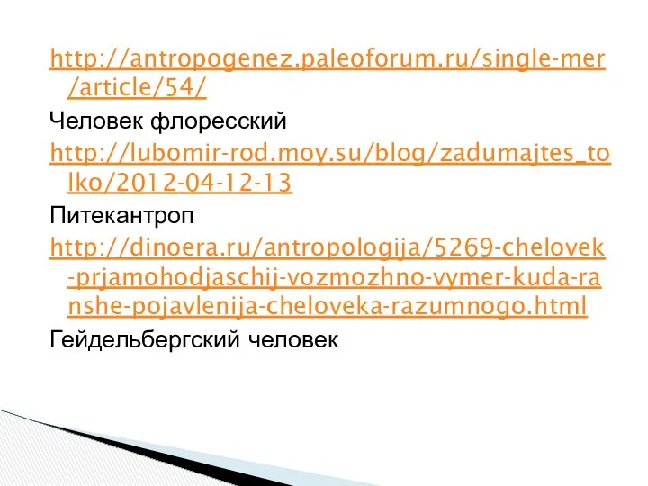 http://antropogenez.paleoforum.ru/single-mer/article/54/ Человек флоресский http://lubomir-rod.moy.su/blog/zadumajtes_tolko/2012-04-12-13 Питекантроп http://dinoera.ru/antropologija/5269-chelovek-prjamohodjaschij-vozmozhno-vymer-kuda-ranshe-pojavlenija-cheloveka-razumnogo.html Гейдельбергский человек