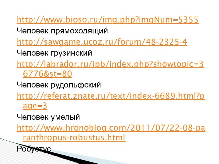 http://www.bioso.ru/img.php?imgNum=5355 Человек прямоходящий http://sawgame.ucoz.ru/forum/48-2325-4 Человек грузинский http://labrador.ru/ipb/index.php?showtopic=36776&st=80 Человек рудольфский http://referat.znate.ru/text/index-6689.html?page=3 Человек умелый http://www.hronoblog.com/2011/07/22-08-paranthropus-robustus.html Робустус