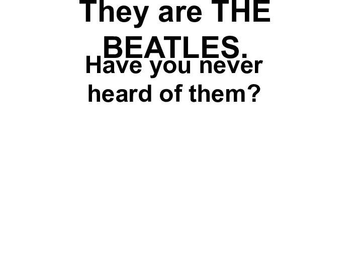 They are THE BEATLES. Have you never heard of them?