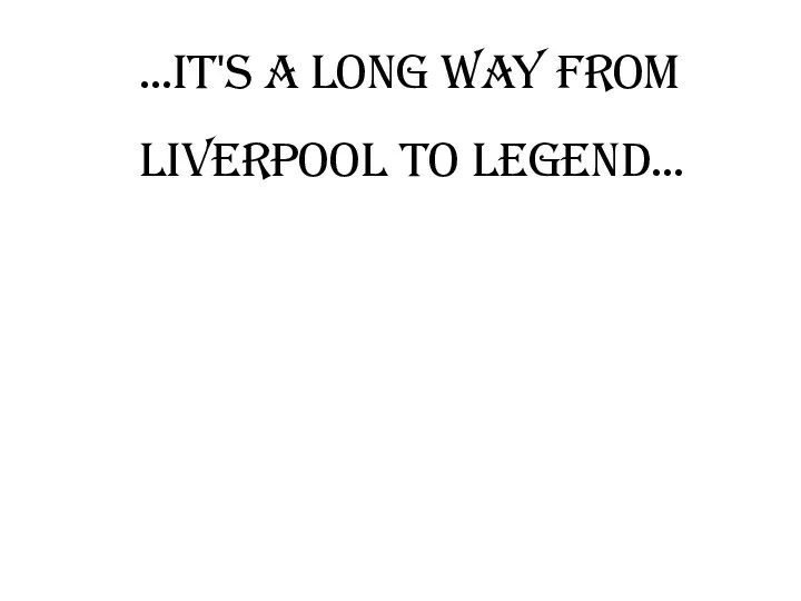 …It's a long way from Liverpool to legend…