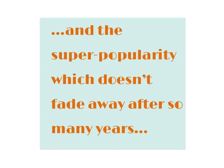 …and the super-popularity which doesn’t fade away after so many years…