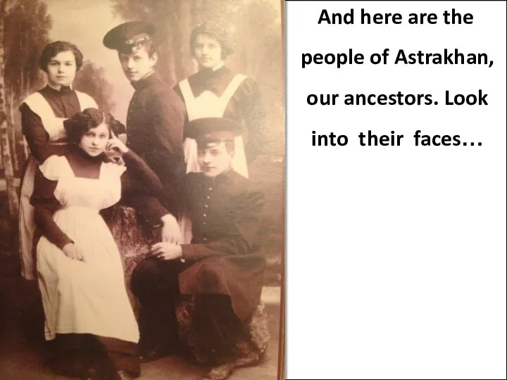 And here are the people of Astrakhan, our ancestors. Look into their faces…