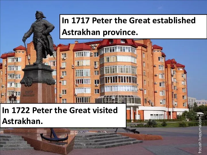 In 1717 Peter the Great established Astrakhan province. In 1722 Peter the Great visited Astrakhan.