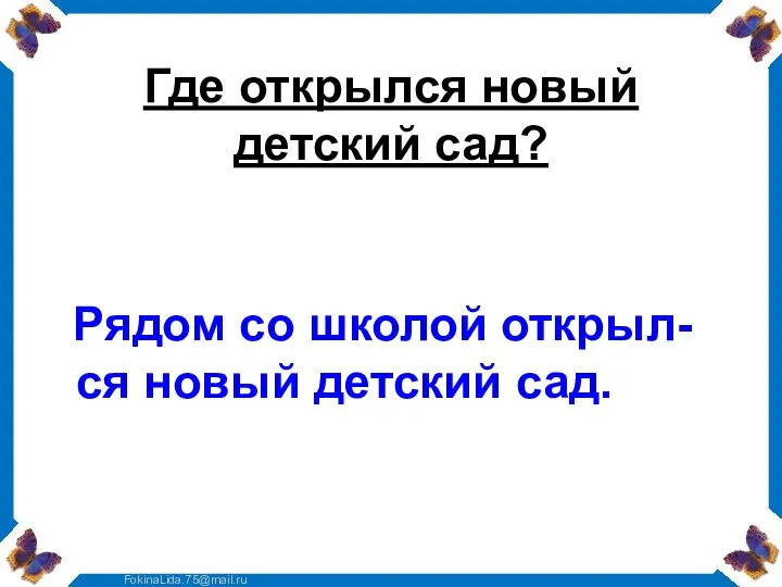 Где открылся новый детский сад? Рядом со школой открыл-ся новый детский сад.