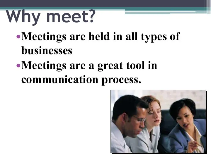 Why meet? Meetings are held in all types of businesses Meetings