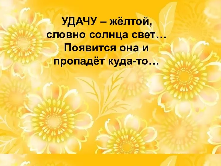 УДАЧУ – жёлтой, словно солнца свет… Появится она и пропадёт куда-то…