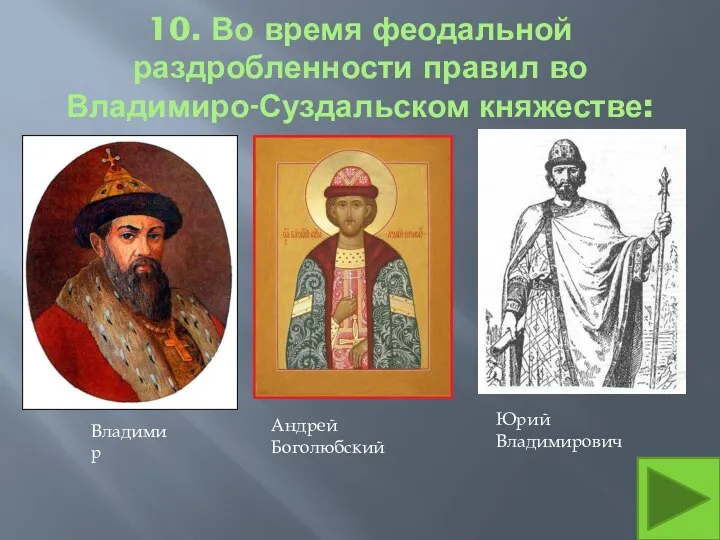 10. Во время феодальной раздробленности правил во Владимиро-Суздальском княжестве: Андрей Боголюбский Юрий Владимирович Владимир