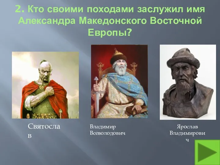 2. Кто своими походами заслужил имя Александра Македонского Восточной Европы? Святослав Владимир Всеволодович Ярослав Владимирович