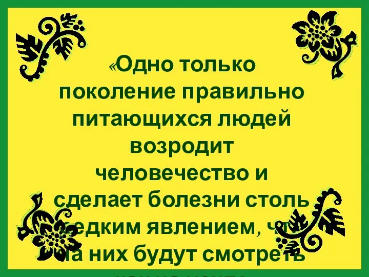 «Одно только поколение правильно питающихся людей возродит человечество и сделает болезни