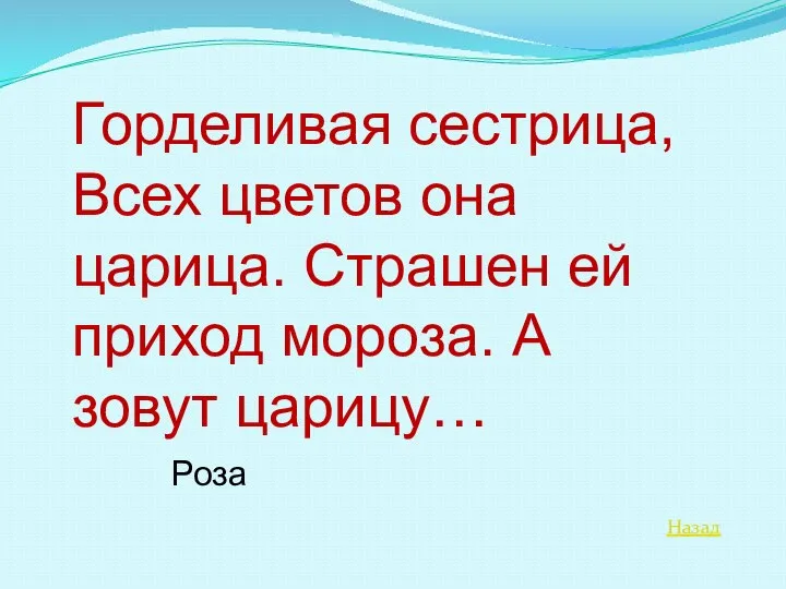 Назад Горделивая сестрица, Всех цветов она царица. Страшен ей приход мороза. А зовут царицу… Роза