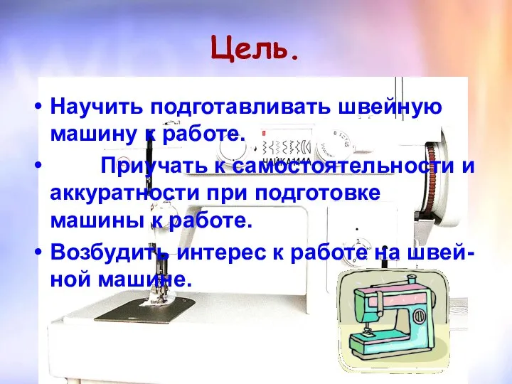 Цель. Научить подготавливать швейную машину к работе. Приучать к самостоятельности и