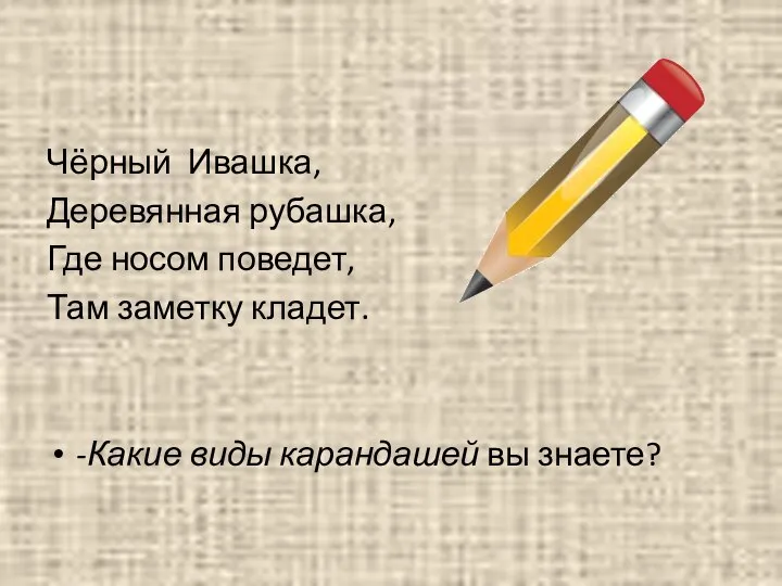 Чёрный Ивашка, Деревянная рубашка, Где носом поведет, Там заметку кладет. -Какие виды карандашей вы знаете?