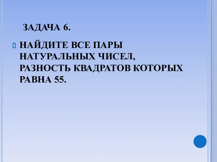 ЗАДАЧА 6. НАЙДИТЕ ВСЕ ПАРЫ НАТУРАЛЬНЫХ ЧИСЕЛ, РАЗНОСТЬ КВАДРАТОВ КОТОРЫХ РАВНА 55.