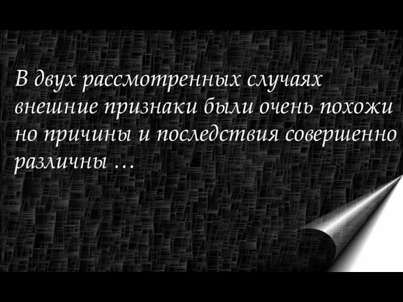 В двух рассмотренных случаях внешние признаки были очень похожи но причины и последствия совершенно различны …