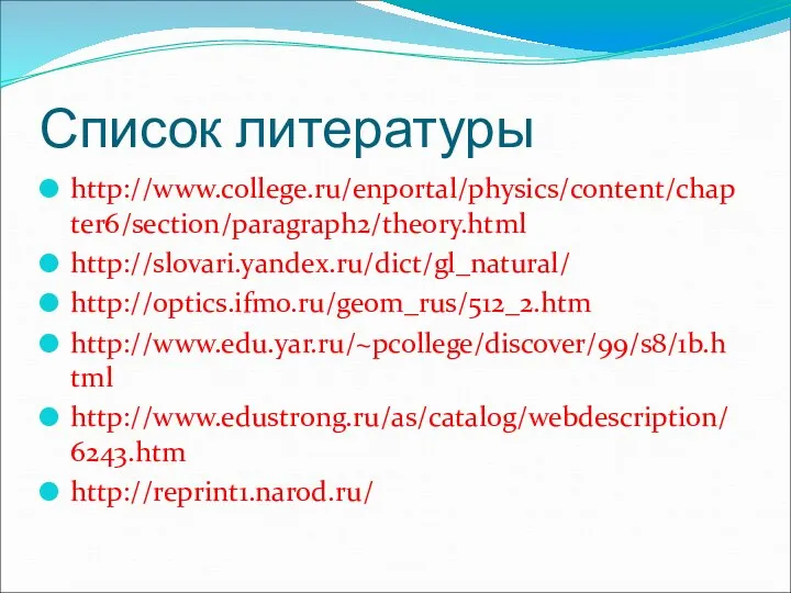 Список литературы http://www.college.ru/enportal/physics/content/chapter6/section/paragraph2/theory.html http://slovari.yandex.ru/dict/gl_natural/ http://optics.ifmo.ru/geom_rus/512_2.htm http://www.edu.yar.ru/~pcollege/discover/99/s8/1b.html http://www.edustrong.ru/as/catalog/webdescription/6243.htm http://reprint1.narod.ru/