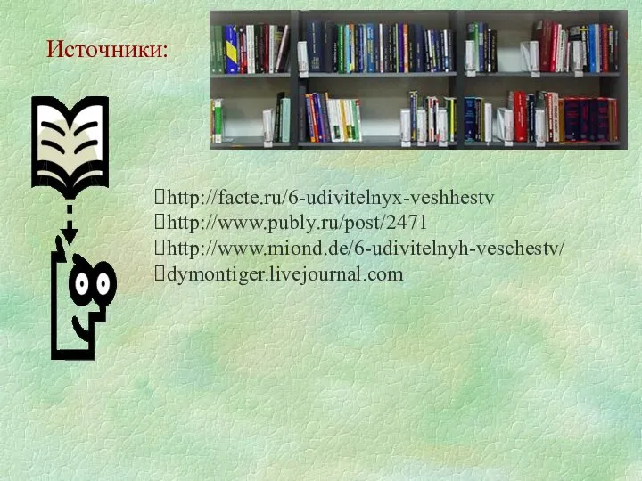 Источники: http://facte.ru/6-udivitelnyx-veshhestv http://www.publy.ru/post/2471 http://www.miond.de/6-udivitelnyh-veschestv/ dymontiger.livejournal.com