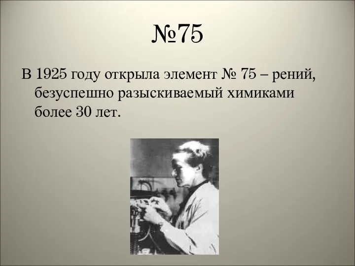 №75 В 1925 году открыла элемент № 75 – рений, безуспешно разыскиваемый химиками более 30 лет.